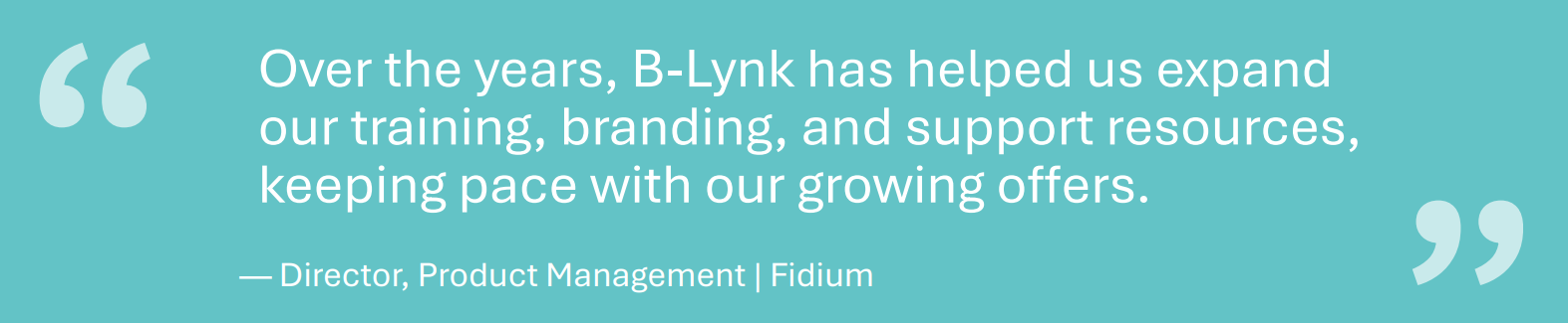 "Over the years, B-Lynk has helped us expand our training, branding, and support resources, keeping pace with our growing offers." - Director, Product Management of Fidium